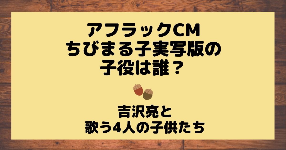 アフラックCMちびまる子実写版の子役は誰？吉沢亮と歌う4人 | どんぐり農園