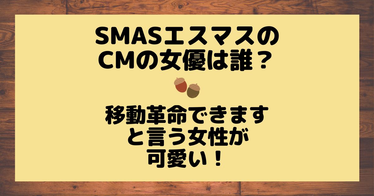 SMASエスマスのCMの女優は誰？移動革命できます！と言う女性 - どんぐり農園